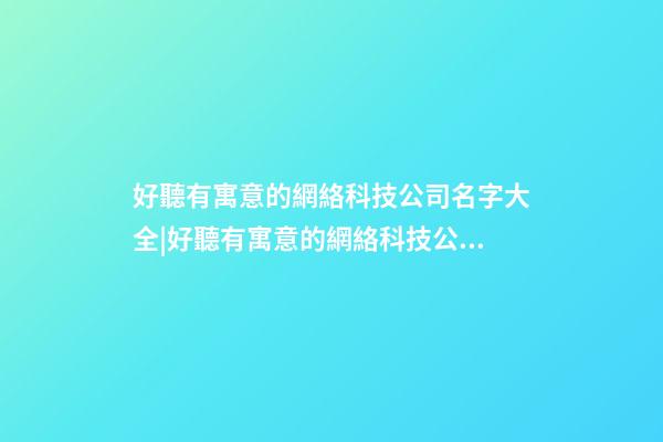 好聽有寓意的網絡科技公司名字大全|好聽有寓意的網絡科技公司名字大全-第1張-公司起名-玄機派